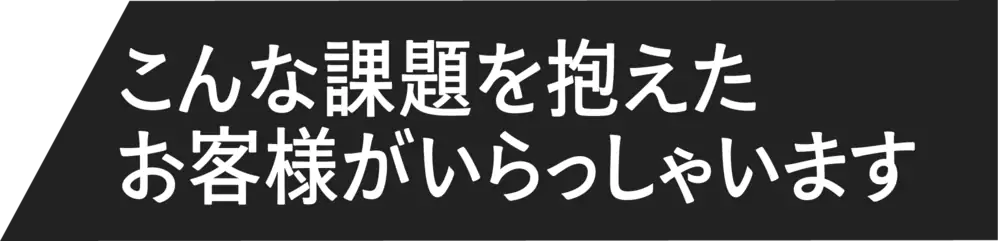 こんな課題を抱えたお客様がいらっしゃいます