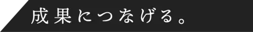 成果につなげる。