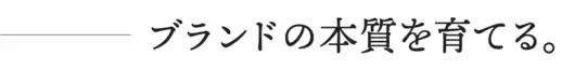 ブランドの本質を育てる。